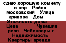 сдаю хорошую комнату в сзр › Район ­ московский › Улица ­ кривова › Дом ­ 19 › Этажность дома ­ 9 › Цена ­ 5 500 - Чувашия респ., Чебоксары г. Недвижимость » Квартиры аренда   